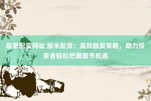 股票配资网址 股米配资：高效融资策略，助力投资者轻松把握股市机遇