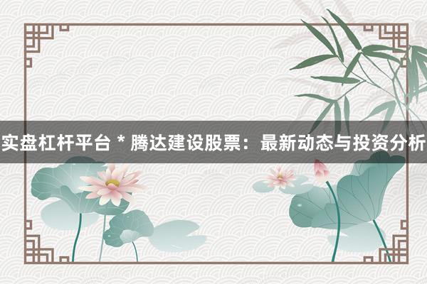 实盘杠杆平台 * 腾达建设股票：最新动态与投资分析