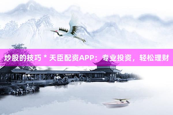 炒股的技巧 * 天臣配资APP：专业投资，轻松理财