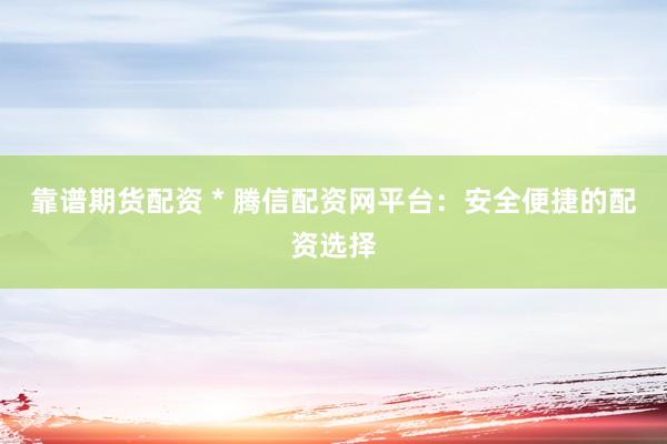 靠谱期货配资 * 腾信配资网平台：安全便捷的配资选择