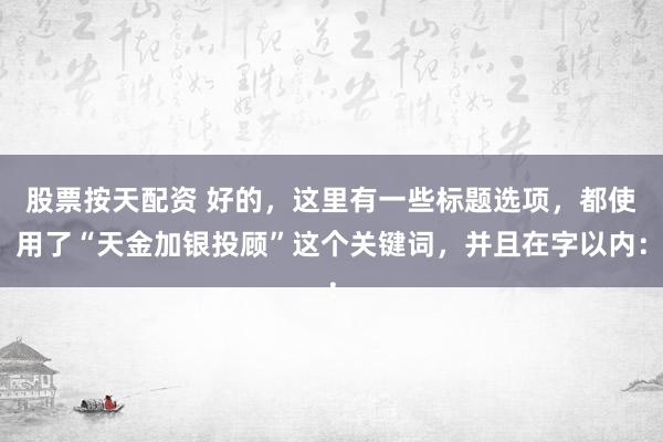 股票按天配资 好的，这里有一些标题选项，都使用了“天金加银投顾”这个关键词，并且在字以内：