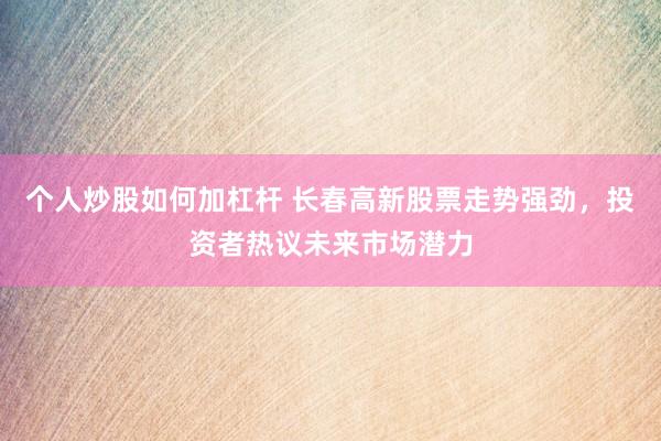个人炒股如何加杠杆 长春高新股票走势强劲，投资者热议未来市场潜力