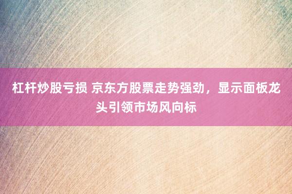 杠杆炒股亏损 京东方股票走势强劲，显示面板龙头引领市场风向标