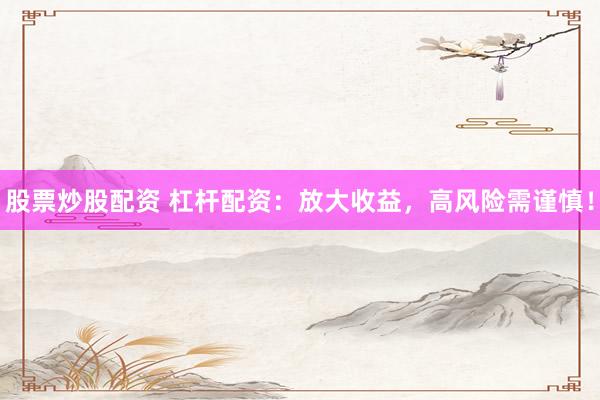 股票炒股配资 杠杆配资：放大收益，高风险需谨慎！