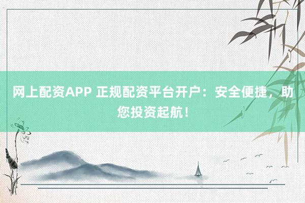 网上配资APP 正规配资平台开户：安全便捷，助您投资起航！