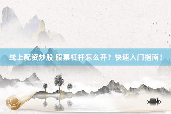 线上配资炒股 股票杠杆怎么开？快速入门指南！