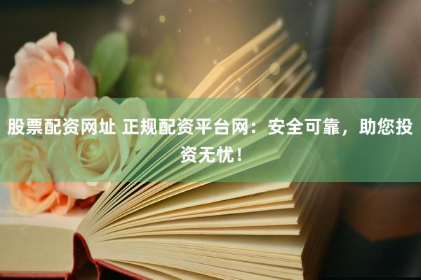 股票配资网址 正规配资平台网：安全可靠，助您投资无忧！