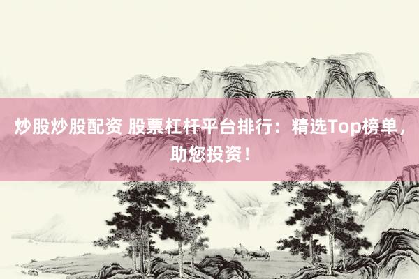 炒股炒股配资 股票杠杆平台排行：精选Top榜单，助您投资！