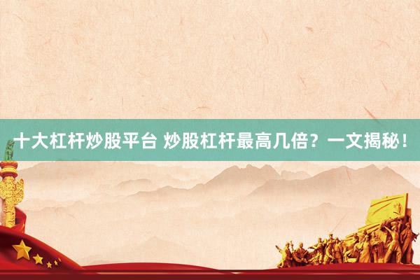 十大杠杆炒股平台 炒股杠杆最高几倍？一文揭秘！