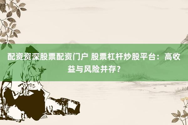 配资资深股票配资门户 股票杠杆炒股平台：高收益与风险并存？
