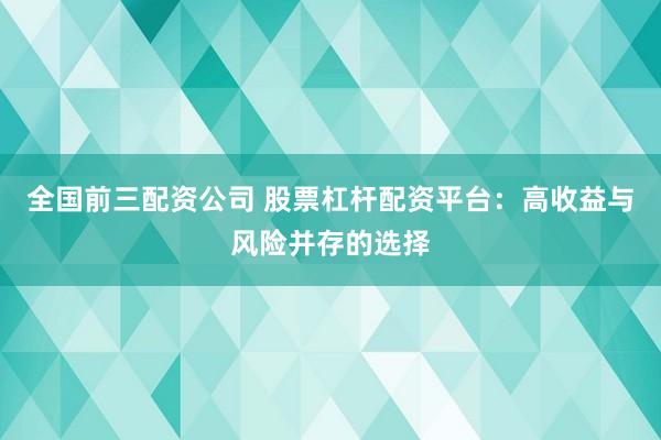 全国前三配资公司 股票杠杆配资平台：高收益与风险并存的选择