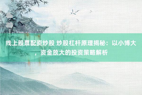 线上股票配资炒股 炒股杠杆原理揭秘：以小博大，资金放大的投资策略解析