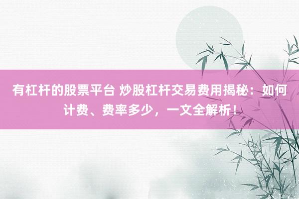 有杠杆的股票平台 炒股杠杆交易费用揭秘：如何计费、费率多少，一文全解析！