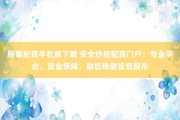 股票配资手机版下载 安全炒股配资门户：专业平台，资金保障，助您稳健投资股市