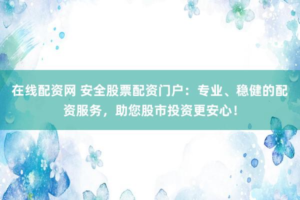 在线配资网 安全股票配资门户：专业、稳健的配资服务，助您股市投资更安心！