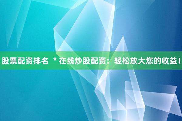 股票配资排名  * 在线炒股配资：轻松放大您的收益！