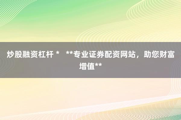炒股融资杠杆 *   **专业证券配资网站，助您财富增值**