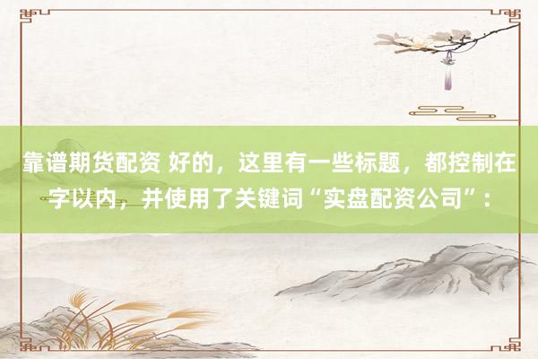 靠谱期货配资 好的，这里有一些标题，都控制在字以内，并使用了关键词“实盘配资公司”：