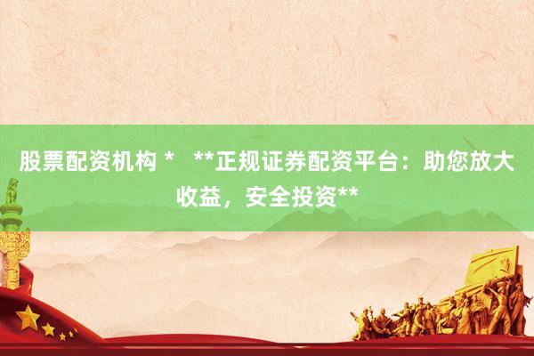 股票配资机构 *   **正规证券配资平台：助您放大收益，安全投资**