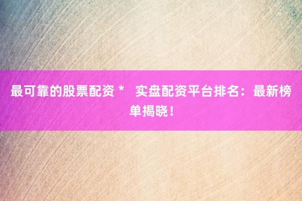 最可靠的股票配资 *   实盘配资平台排名：最新榜单揭晓！