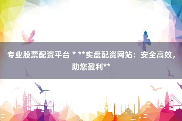 专业股票配资平台 * **实盘配资网站：安全高效，助您盈利**