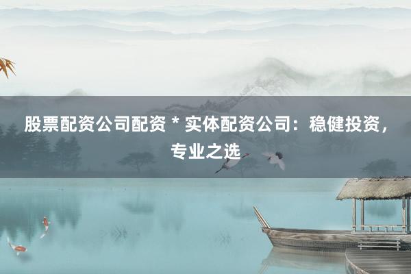 股票配资公司配资 * 实体配资公司：稳健投资，专业之选