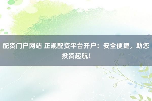 配资门户网站 正规配资平台开户：安全便捷，助您投资起航！