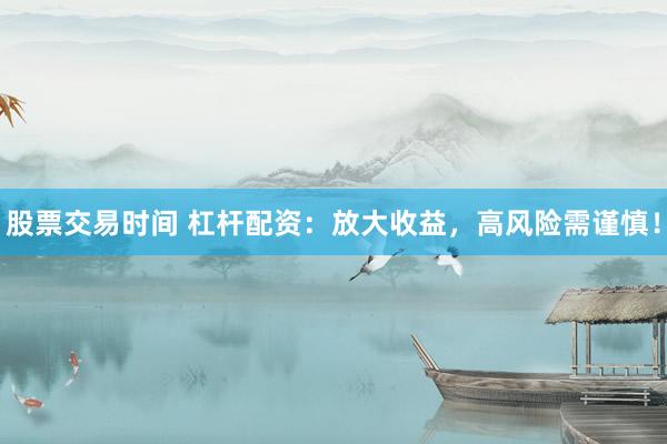 股票交易时间 杠杆配资：放大收益，高风险需谨慎！