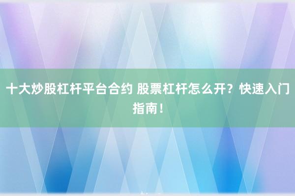十大炒股杠杆平台合约 股票杠杆怎么开？快速入门指南！