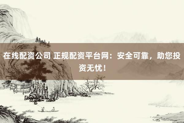在线配资公司 正规配资平台网：安全可靠，助您投资无忧！