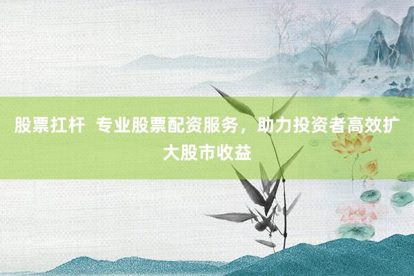 股票扛杆  专业股票配资服务，助力投资者高效扩大股市收益