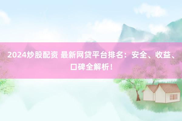 2024炒股配资 最新网贷平台排名：安全、收益、口碑全解析！