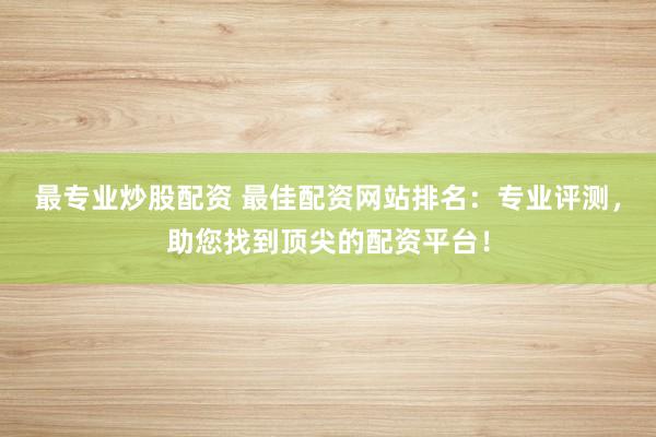 最专业炒股配资 最佳配资网站排名：专业评测，助您找到顶尖的配资平台！