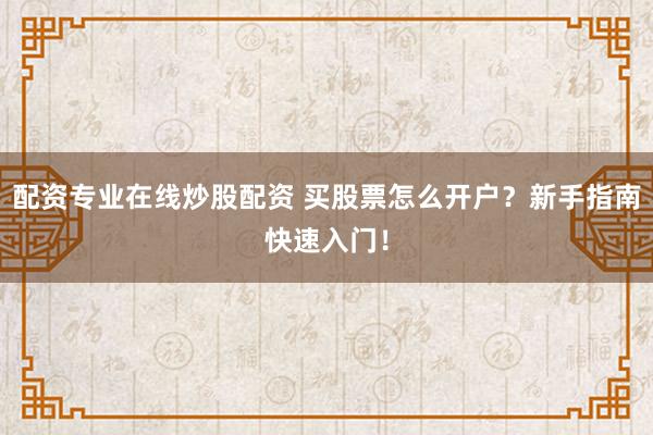 配资专业在线炒股配资 买股票怎么开户？新手指南快速入门！