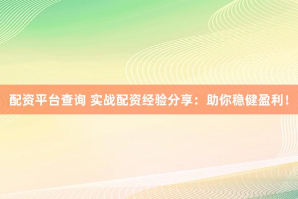 配资平台查询 实战配资经验分享：助你稳健盈利！