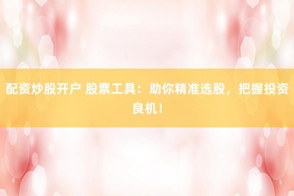 配资炒股开户 股票工具：助你精准选股，把握投资良机！