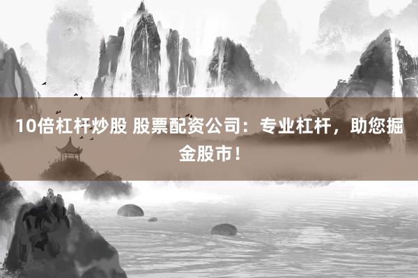 10倍杠杆炒股 股票配资公司：专业杠杆，助您掘金股市！