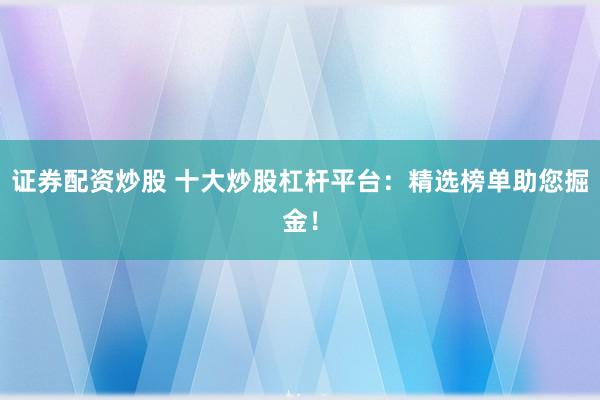 证券配资炒股 十大炒股杠杆平台：精选榜单助您掘金！