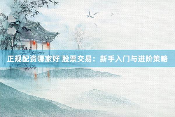 正规配资哪家好 股票交易：新手入门与进阶策略