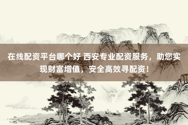 在线配资平台哪个好 西安专业配资服务，助您实现财富增值，安全高效寻配资！