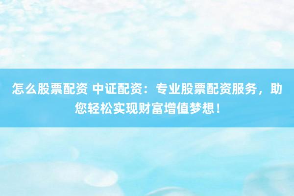 怎么股票配资 中证配资：专业股票配资服务，助您轻松实现财富增值梦想！
