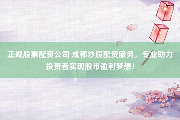 正规股票配资公司 成都炒股配资服务，专业助力投资者实现股市盈利梦想！