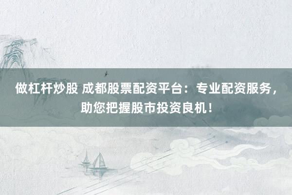 做杠杆炒股 成都股票配资平台：专业配资服务，助您把握股市投资良机！