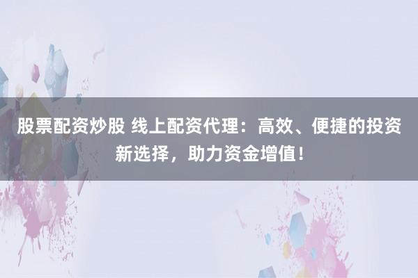 股票配资炒股 线上配资代理：高效、便捷的投资新选择，助力资金增值！