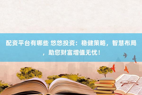 配资平台有哪些 悠悠投资：稳健策略，智慧布局，助您财富增值无忧！