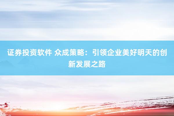 证券投资软件 众成策略：引领企业美好明天的创新发展之路
