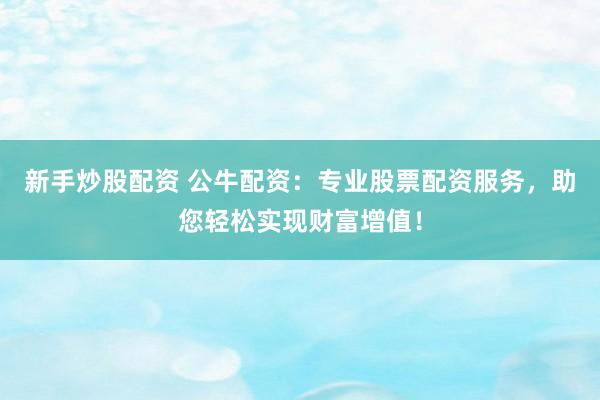 新手炒股配资 公牛配资：专业股票配资服务，助您轻松实现财富增值！