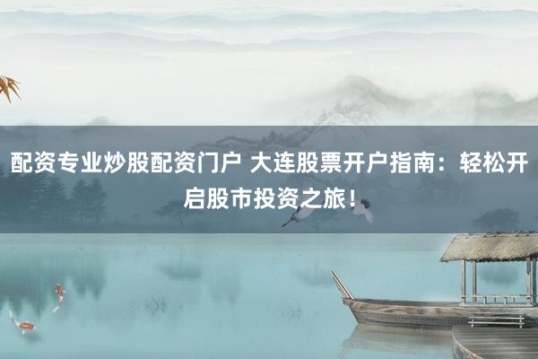 配资专业炒股配资门户 大连股票开户指南：轻松开启股市投资之旅！