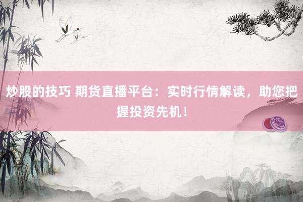 炒股的技巧 期货直播平台：实时行情解读，助您把握投资先机！