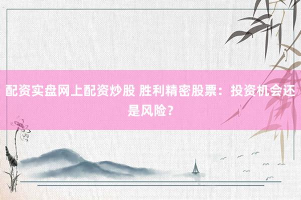 配资实盘网上配资炒股 胜利精密股票：投资机会还是风险？